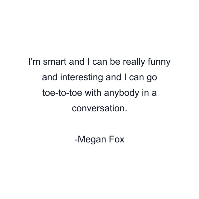 I'm smart and I can be really funny and interesting and I can go toe-to-toe with anybody in a conversation.