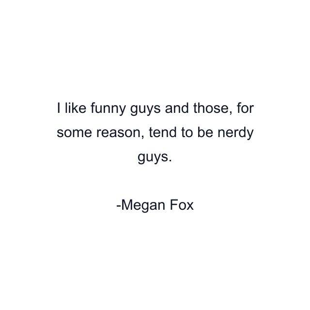 I like funny guys and those, for some reason, tend to be nerdy guys.