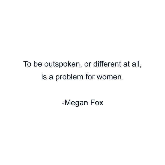 To be outspoken, or different at all, is a problem for women.