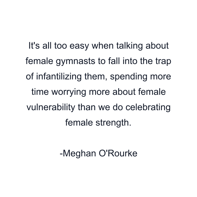 It's all too easy when talking about female gymnasts to fall into the trap of infantilizing them, spending more time worrying more about female vulnerability than we do celebrating female strength.