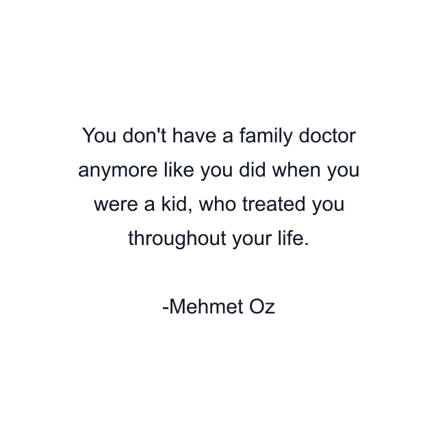 You don't have a family doctor anymore like you did when you were a kid, who treated you throughout your life.