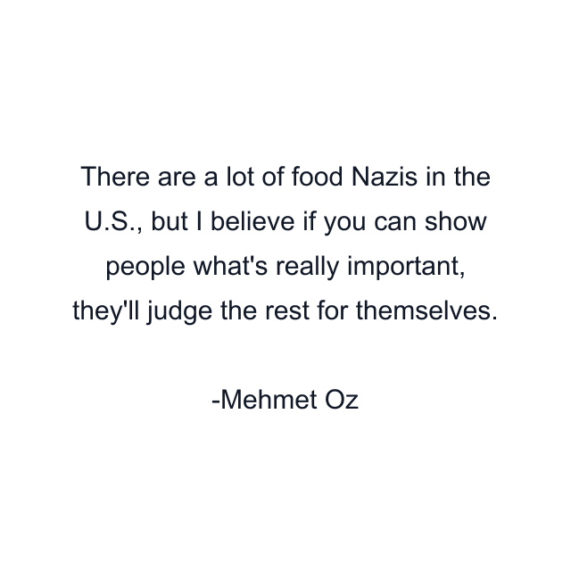 There are a lot of food Nazis in the U.S., but I believe if you can show people what's really important, they'll judge the rest for themselves.