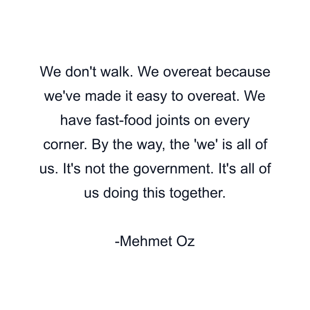 We don't walk. We overeat because we've made it easy to overeat. We have fast-food joints on every corner. By the way, the 'we' is all of us. It's not the government. It's all of us doing this together.