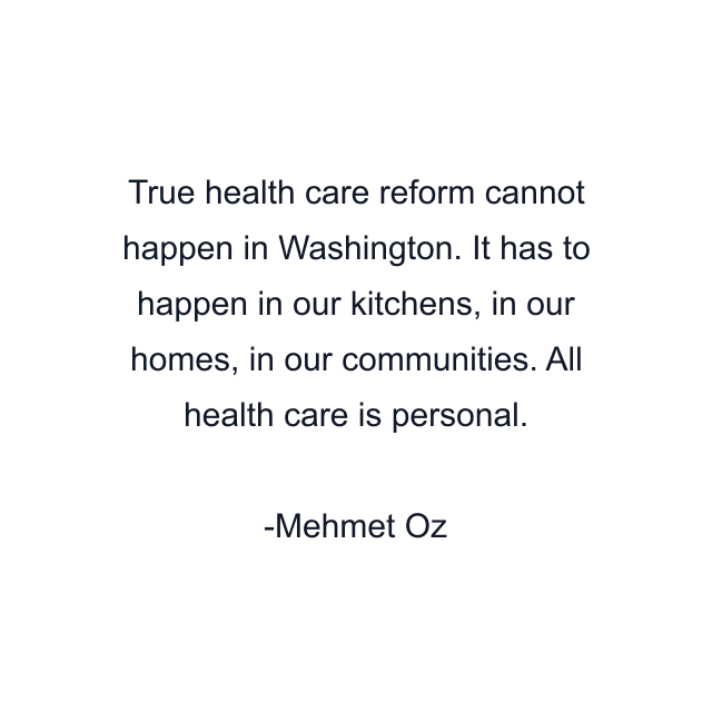 True health care reform cannot happen in Washington. It has to happen in our kitchens, in our homes, in our communities. All health care is personal.