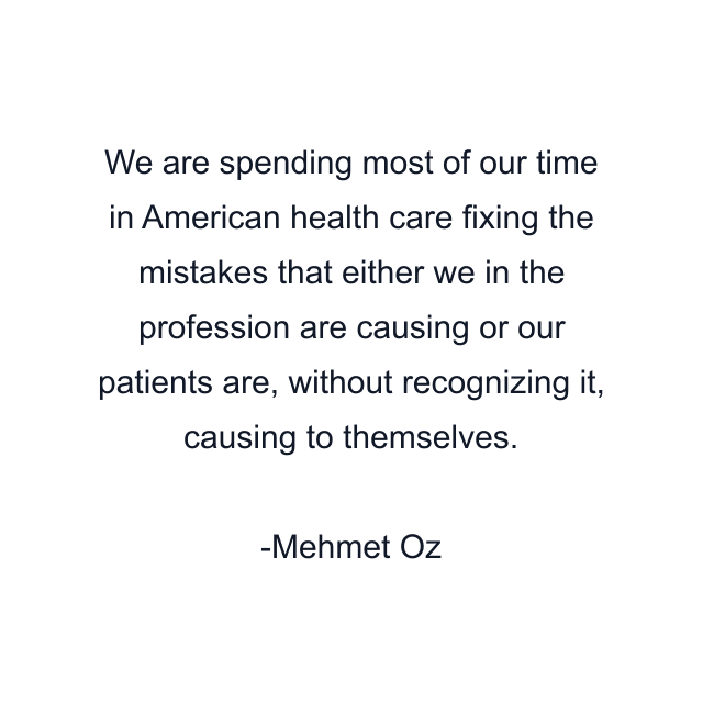 We are spending most of our time in American health care fixing the mistakes that either we in the profession are causing or our patients are, without recognizing it, causing to themselves.