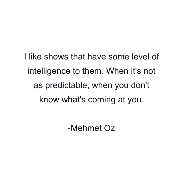 I like shows that have some level of intelligence to them. When it's not as predictable, when you don't know what's coming at you.