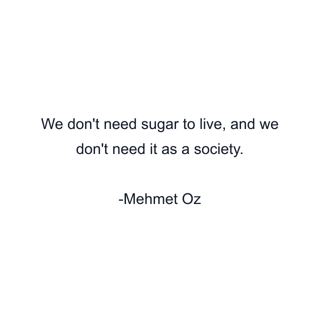 We don't need sugar to live, and we don't need it as a society.