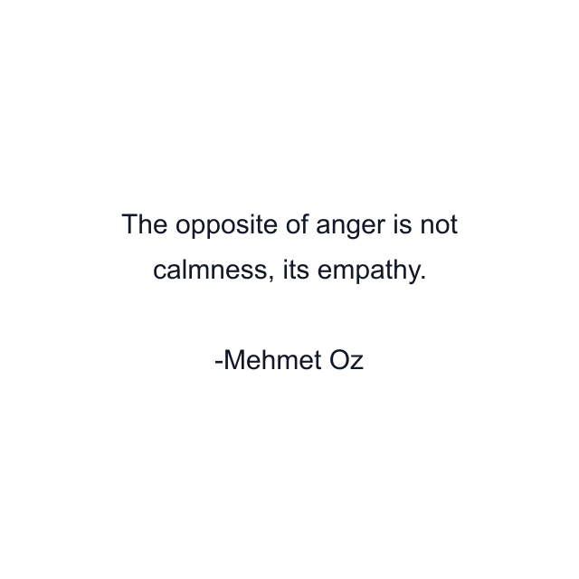 The opposite of anger is not calmness, its empathy.