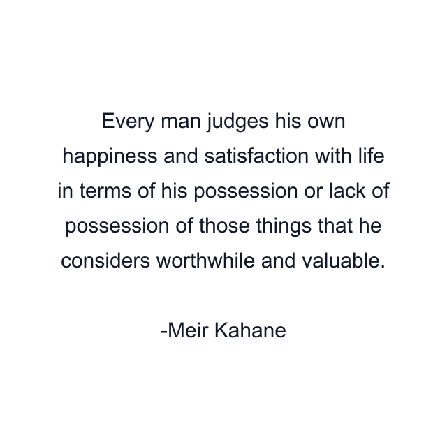 Every man judges his own happiness and satisfaction with life in terms of his possession or lack of possession of those things that he considers worthwhile and valuable.