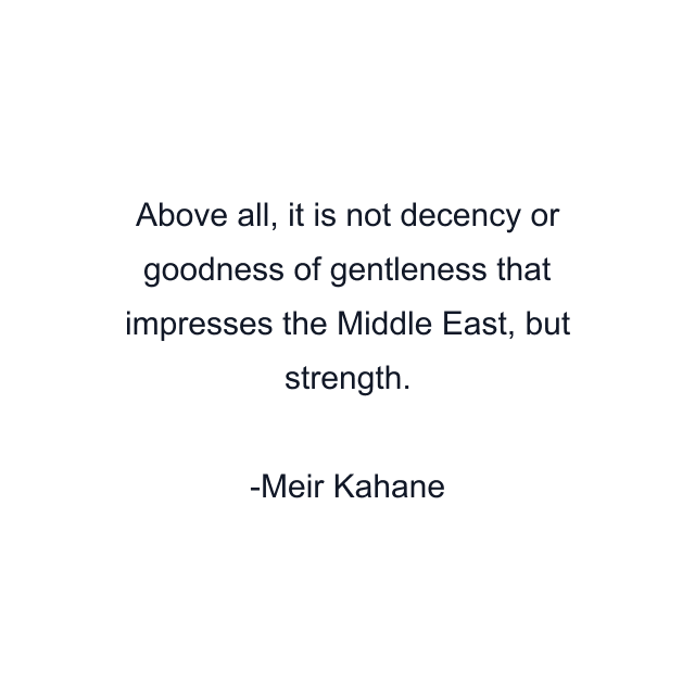 Above all, it is not decency or goodness of gentleness that impresses the Middle East, but strength.