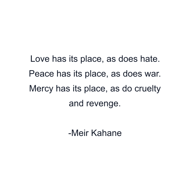 Love has its place, as does hate. Peace has its place, as does war. Mercy has its place, as do cruelty and revenge.