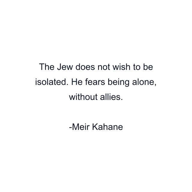 The Jew does not wish to be isolated. He fears being alone, without allies.