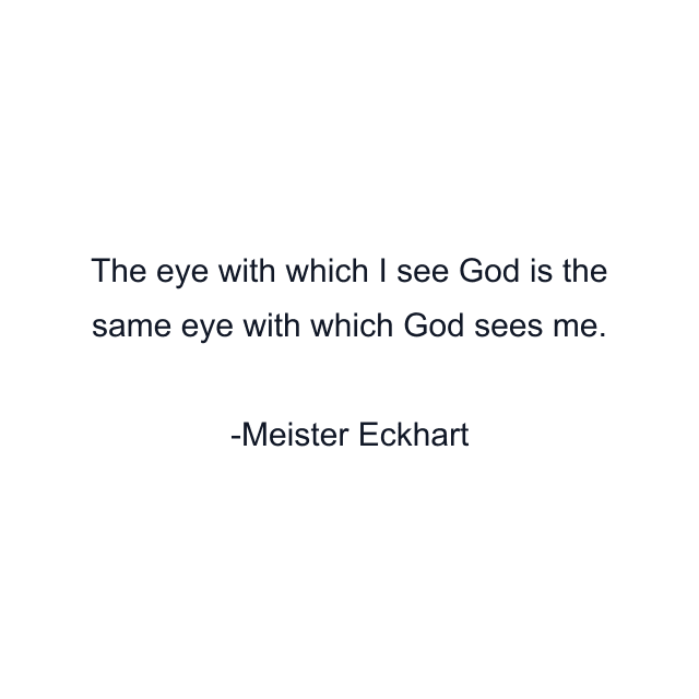 The eye with which I see God is the same eye with which God sees me.