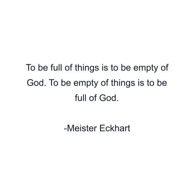 To be full of things is to be empty of God. To be empty of things is to be full of God.