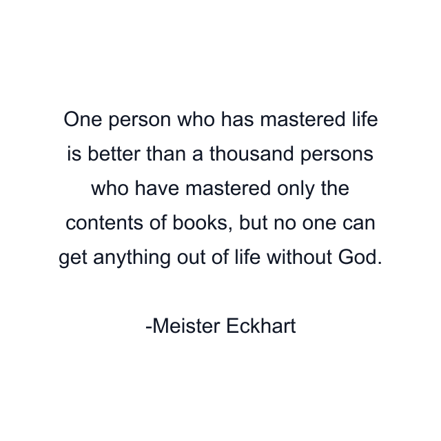 One person who has mastered life is better than a thousand persons who have mastered only the contents of books, but no one can get anything out of life without God.