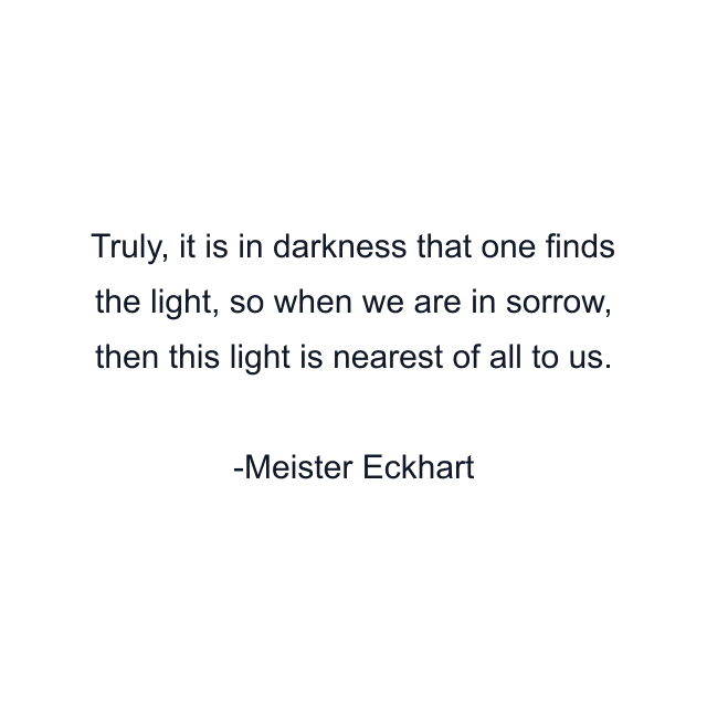 Truly, it is in darkness that one finds the light, so when we are in sorrow, then this light is nearest of all to us.