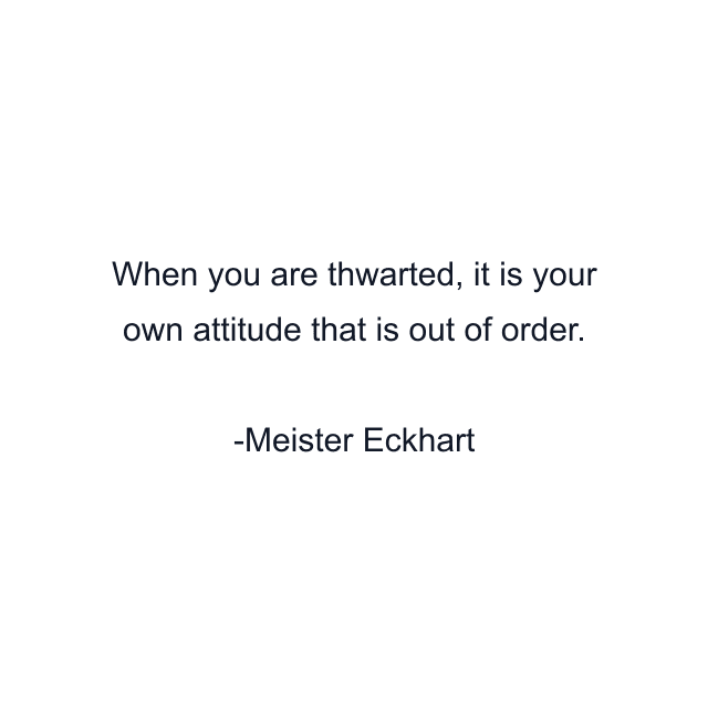 When you are thwarted, it is your own attitude that is out of order.