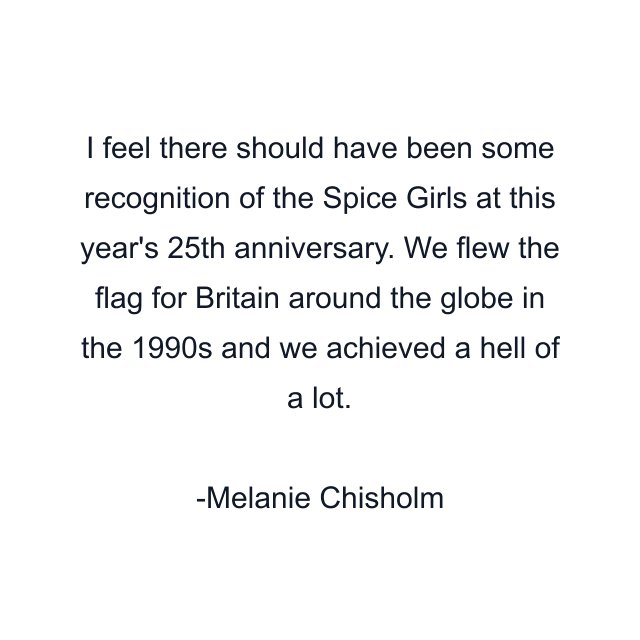 I feel there should have been some recognition of the Spice Girls at this year's 25th anniversary. We flew the flag for Britain around the globe in the 1990s and we achieved a hell of a lot.