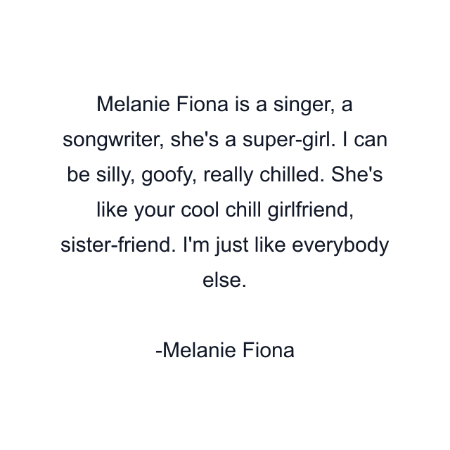 Melanie Fiona is a singer, a songwriter, she's a super-girl. I can be silly, goofy, really chilled. She's like your cool chill girlfriend, sister-friend. I'm just like everybody else.