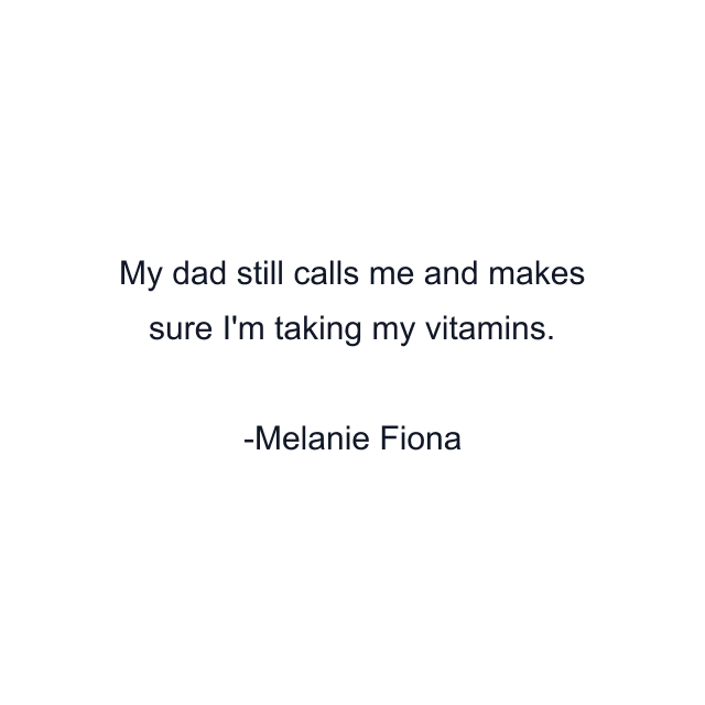 My dad still calls me and makes sure I'm taking my vitamins.