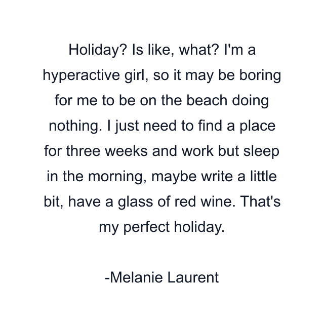 Holiday? Is like, what? I'm a hyperactive girl, so it may be boring for me to be on the beach doing nothing. I just need to find a place for three weeks and work but sleep in the morning, maybe write a little bit, have a glass of red wine. That's my perfect holiday.