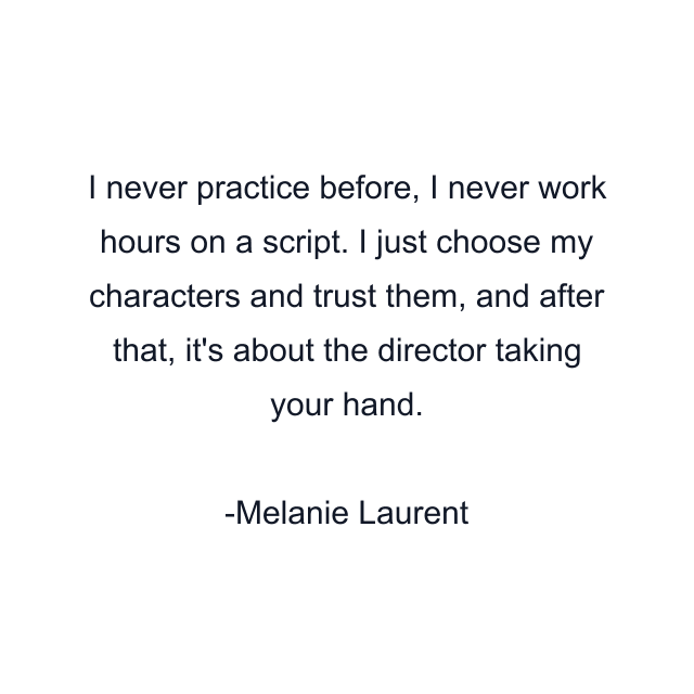 I never practice before, I never work hours on a script. I just choose my characters and trust them, and after that, it's about the director taking your hand.