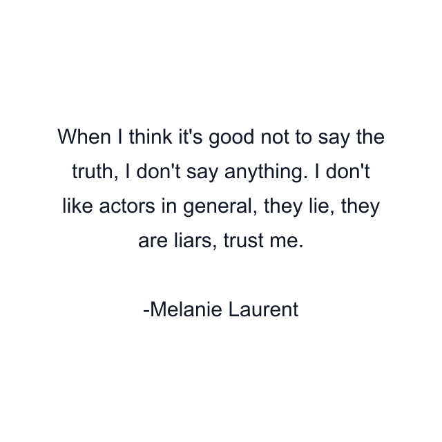 When I think it's good not to say the truth, I don't say anything. I don't like actors in general, they lie, they are liars, trust me.