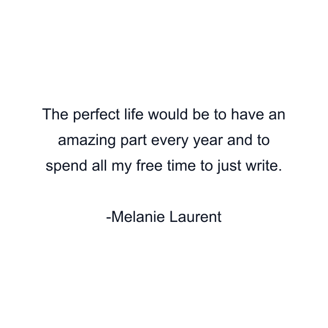 The perfect life would be to have an amazing part every year and to spend all my free time to just write.