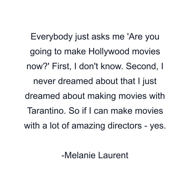 Everybody just asks me 'Are you going to make Hollywood movies now?' First, I don't know. Second, I never dreamed about that I just dreamed about making movies with Tarantino. So if I can make movies with a lot of amazing directors - yes.