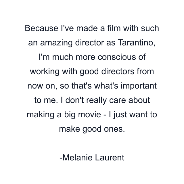 Because I've made a film with such an amazing director as Tarantino, I'm much more conscious of working with good directors from now on, so that's what's important to me. I don't really care about making a big movie - I just want to make good ones.