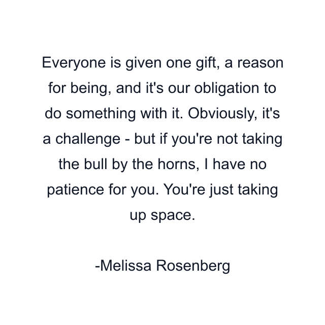 Everyone is given one gift, a reason for being, and it's our obligation to do something with it. Obviously, it's a challenge - but if you're not taking the bull by the horns, I have no patience for you. You're just taking up space.