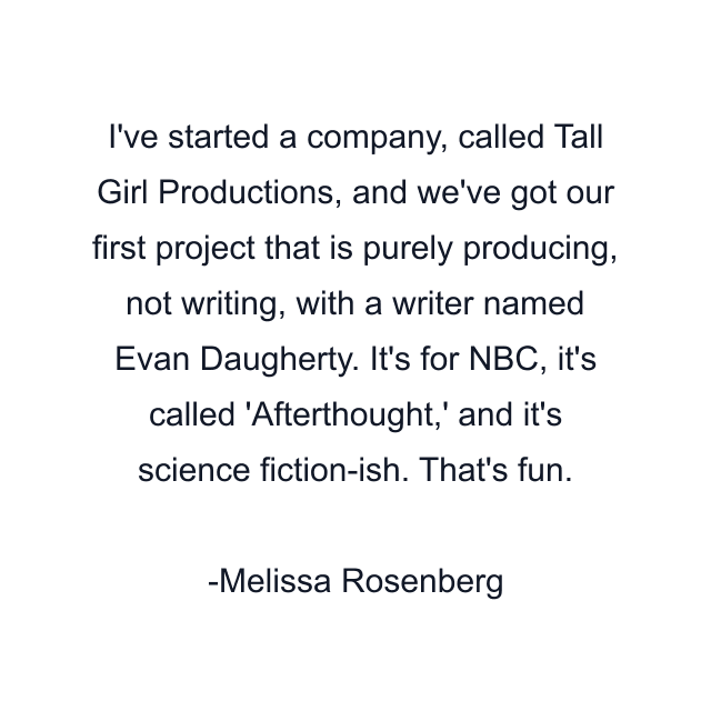 I've started a company, called Tall Girl Productions, and we've got our first project that is purely producing, not writing, with a writer named Evan Daugherty. It's for NBC, it's called 'Afterthought,' and it's science fiction-ish. That's fun.