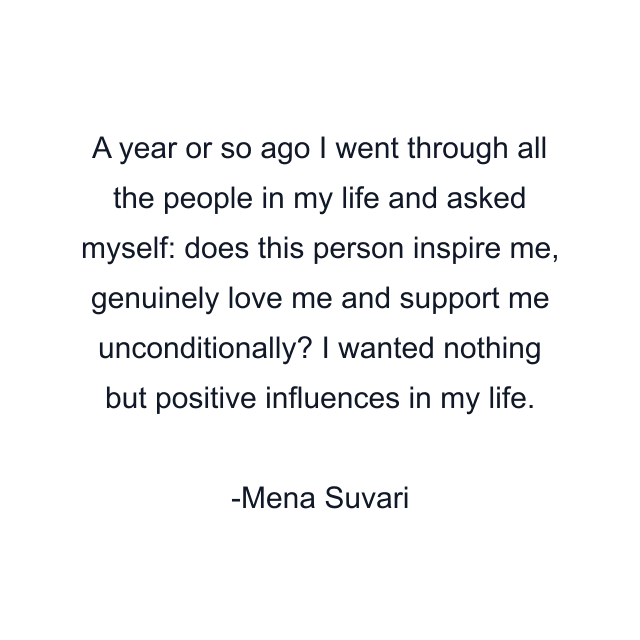 A year or so ago I went through all the people in my life and asked myself: does this person inspire me, genuinely love me and support me unconditionally? I wanted nothing but positive influences in my life.