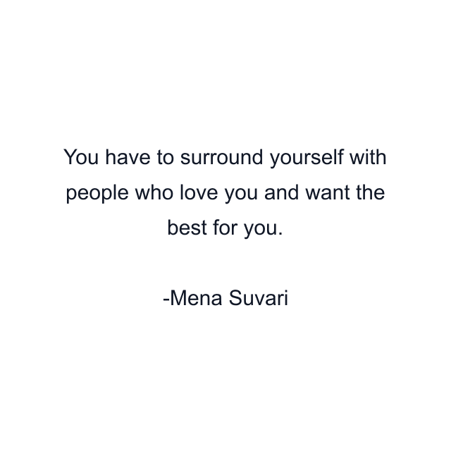 You have to surround yourself with people who love you and want the best for you.