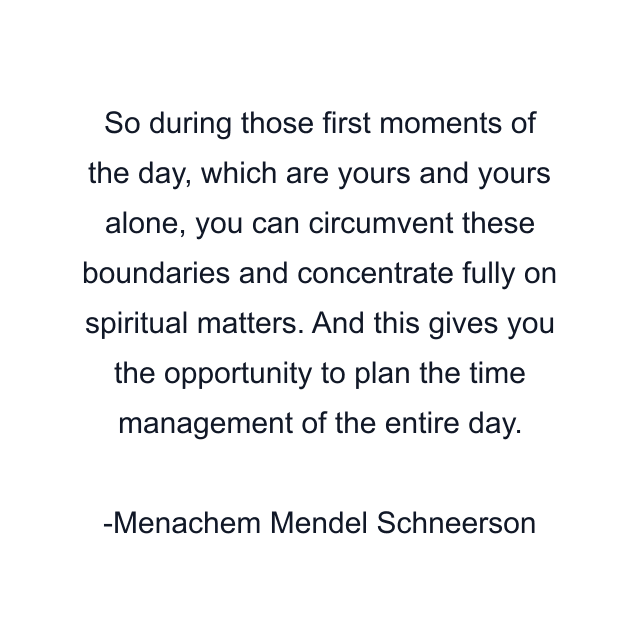 So during those first moments of the day, which are yours and yours alone, you can circumvent these boundaries and concentrate fully on spiritual matters. And this gives you the opportunity to plan the time management of the entire day.