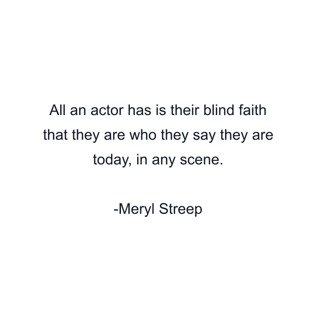 All an actor has is their blind faith that they are who they say they are today, in any scene.