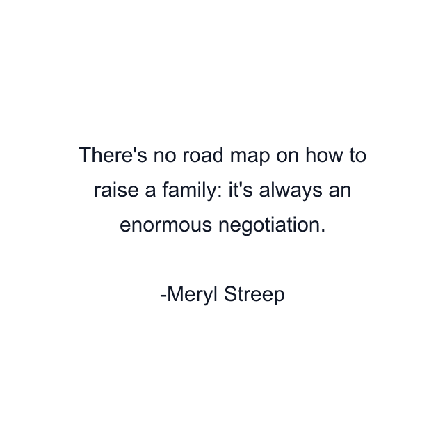 There's no road map on how to raise a family: it's always an enormous negotiation.