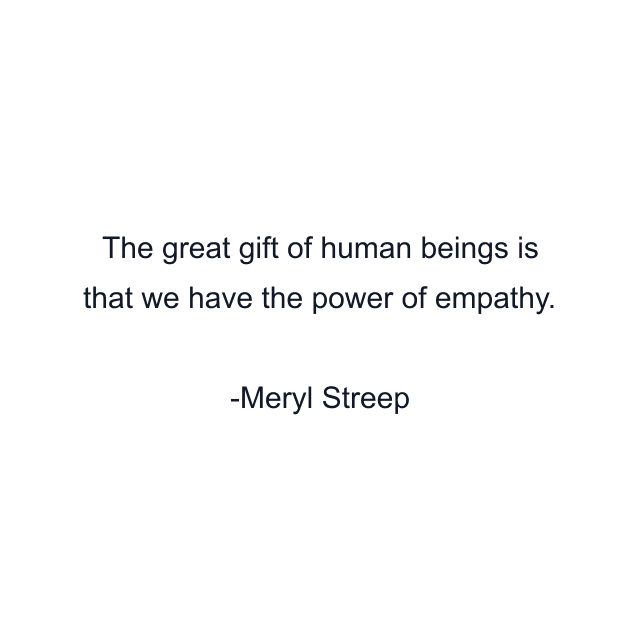 The great gift of human beings is that we have the power of empathy.