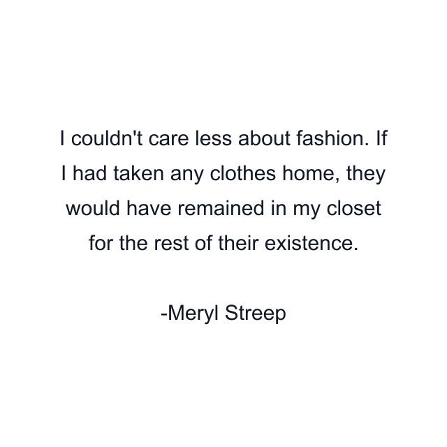 I couldn't care less about fashion. If I had taken any clothes home, they would have remained in my closet for the rest of their existence.