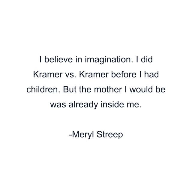 I believe in imagination. I did Kramer vs. Kramer before I had children. But the mother I would be was already inside me.