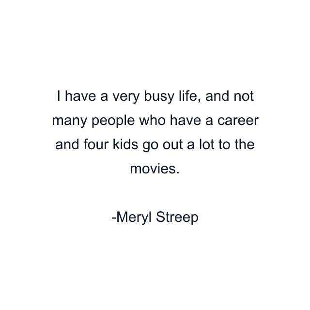 I have a very busy life, and not many people who have a career and four kids go out a lot to the movies.