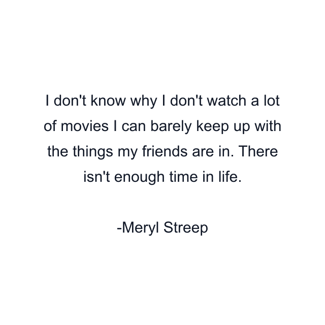 I don't know why I don't watch a lot of movies I can barely keep up with the things my friends are in. There isn't enough time in life.