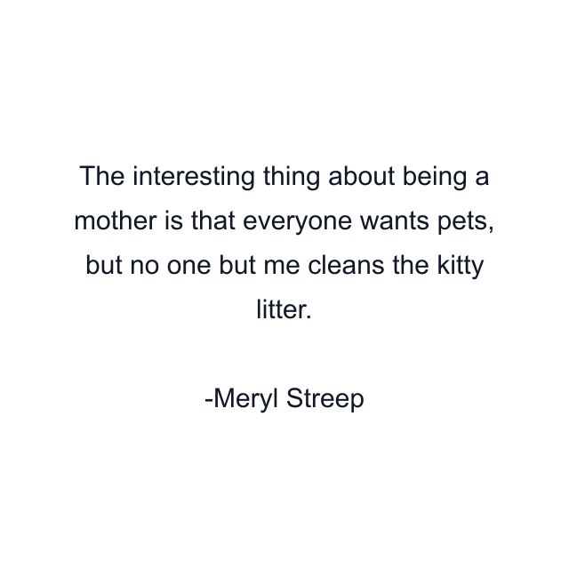 The interesting thing about being a mother is that everyone wants pets, but no one but me cleans the kitty litter.