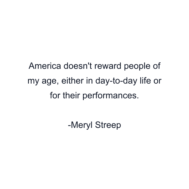 America doesn't reward people of my age, either in day-to-day life or for their performances.