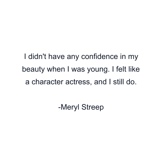 I didn't have any confidence in my beauty when I was young. I felt like a character actress, and I still do.