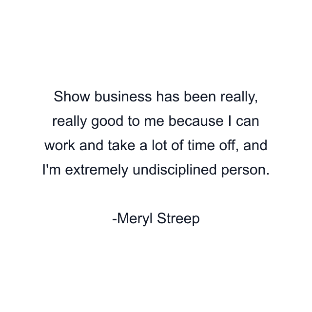 Show business has been really, really good to me because I can work and take a lot of time off, and I'm extremely undisciplined person.