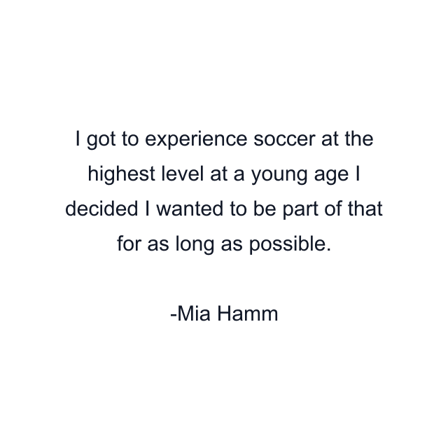 I got to experience soccer at the highest level at a young age I decided I wanted to be part of that for as long as possible.