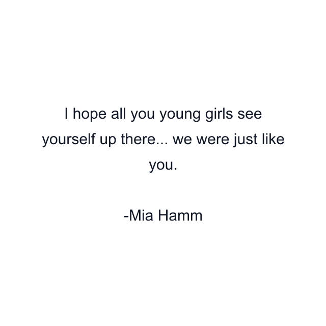 I hope all you young girls see yourself up there... we were just like you.