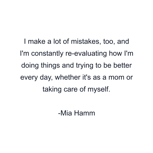 I make a lot of mistakes, too, and I'm constantly re-evaluating how I'm doing things and trying to be better every day, whether it's as a mom or taking care of myself.