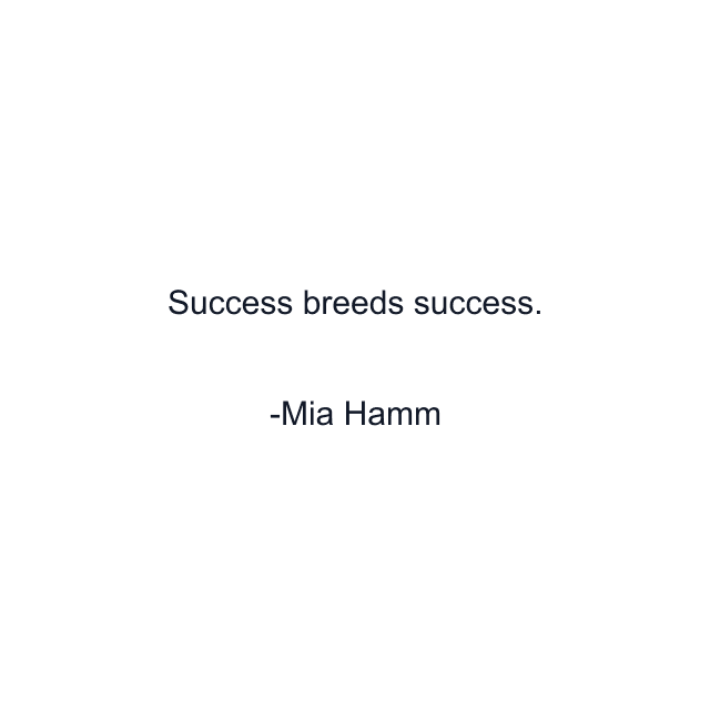 Success breeds success.